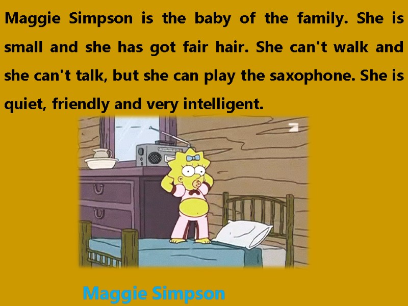 Maggie Simpson is the baby of the family. She is small and she has